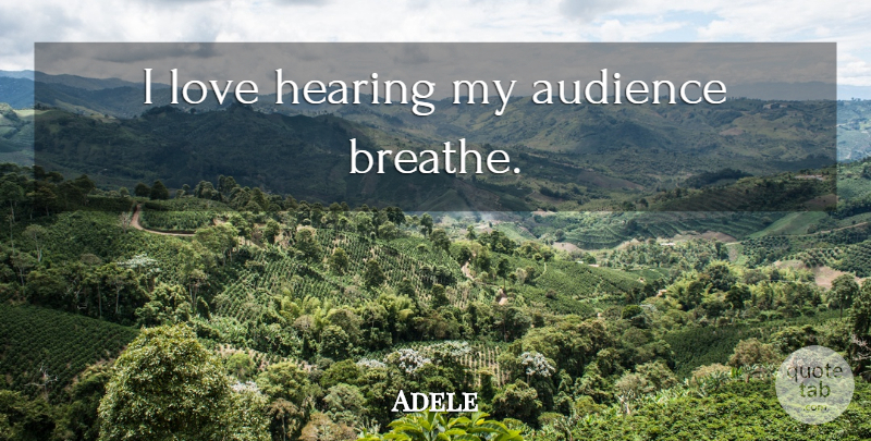 Adele Quote About Self Esteem, Hearing, Breathe: I Love Hearing My Audience...