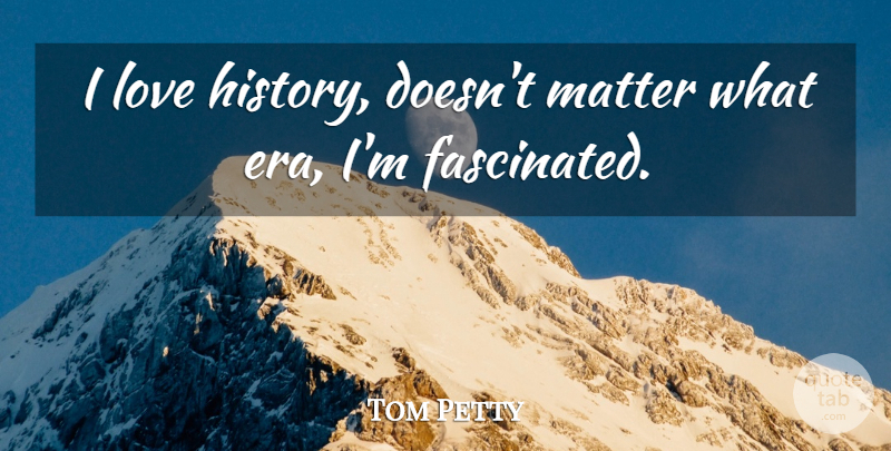 Tom Petty Quote About Eras, Matter, Fascinated: I Love History Doesnt Matter...