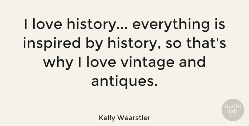 Kelly Wearstler Quote About History, Inspired, Love: I Love History Everything Is...
