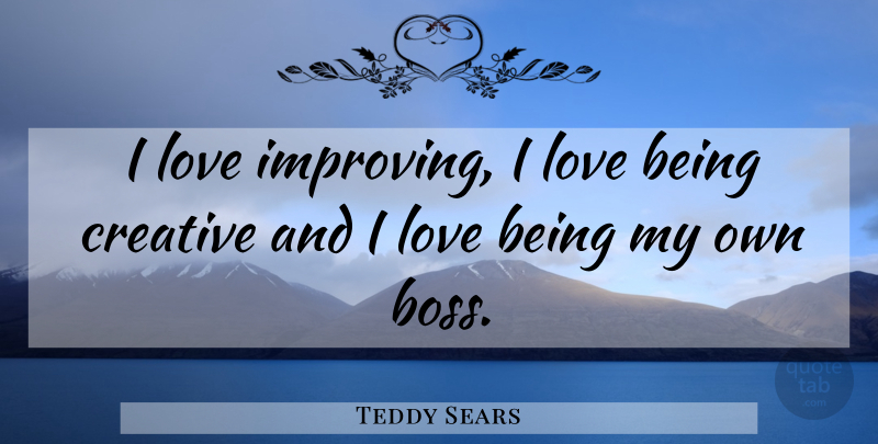 Teddy Sears Quote About Love Is, Creative, Boss: I Love Improving I Love...