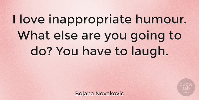 Bojana Novakovic Quote About Laughing, Inappropriate, Humour: I Love Inappropriate Humour What...