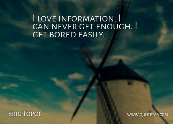 Eric Topol Quote About Bored, Information, Enough: I Love Information I Can...