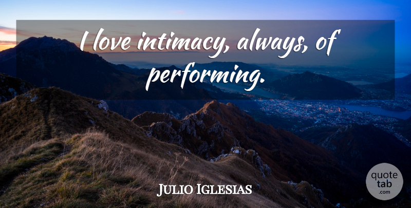 Julio Iglesias Quote About Intimacy, Performing: I Love Intimacy Always Of...