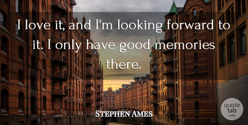 Stephen Ames Quote About Forward, Good, Looking, Love, Memories: I Love It And Im...