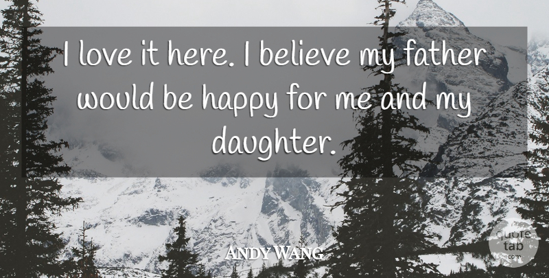 Andy Wang Quote About Believe, Father, Happy, Love: I Love It Here I...