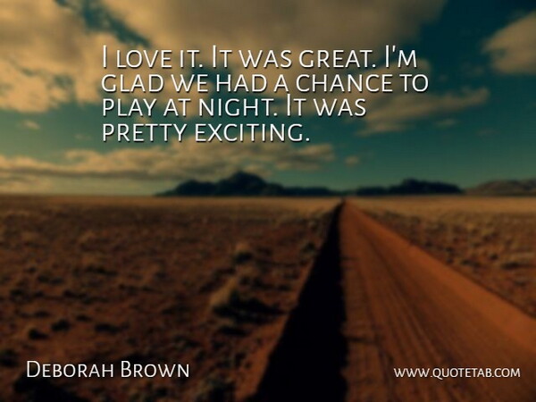 Deborah Brown Quote About Chance, Glad, Love: I Love It It Was...