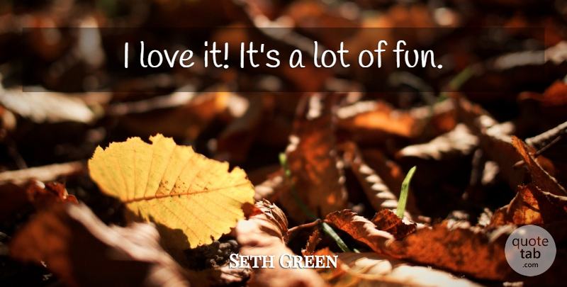 Seth Green Quote About Love: I Love It Its A...