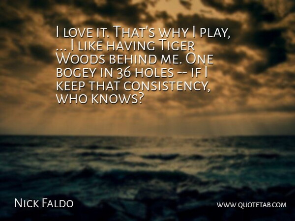 Nick Faldo Quote About Behind, Bogey, Holes, Love, Tiger: I Love It Thats Why...