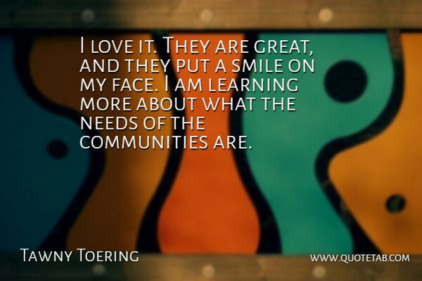 Tawny Toering Quote About Learning, Love, Needs, Smile: I Love It They Are...