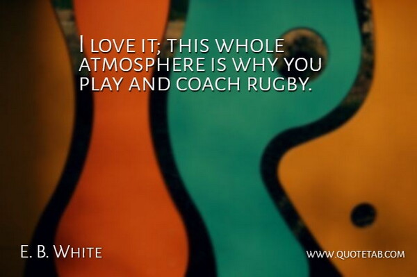 E. B. White Quote About Atmosphere, Coach, Love: I Love It This Whole...