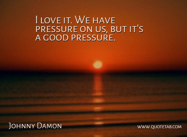 Johnny Damon Quote About Good, Love, Pressure: I Love It We Have...