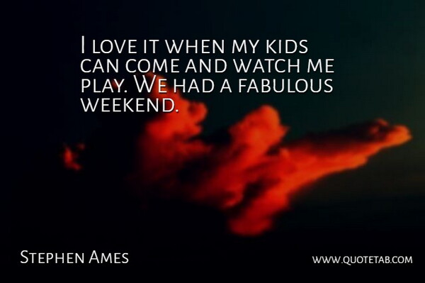 Stephen Ames Quote About Fabulous, Kids, Love, Watch: I Love It When My...