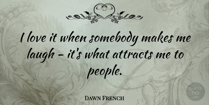 Dawn French Quote About Laughing, People, Make Me Laugh: I Love It When Somebody...