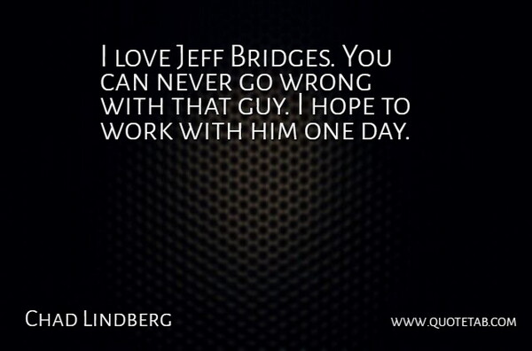 Chad Lindberg Quote About Hope, Jeff, Love, Work, Wrong: I Love Jeff Bridges You...