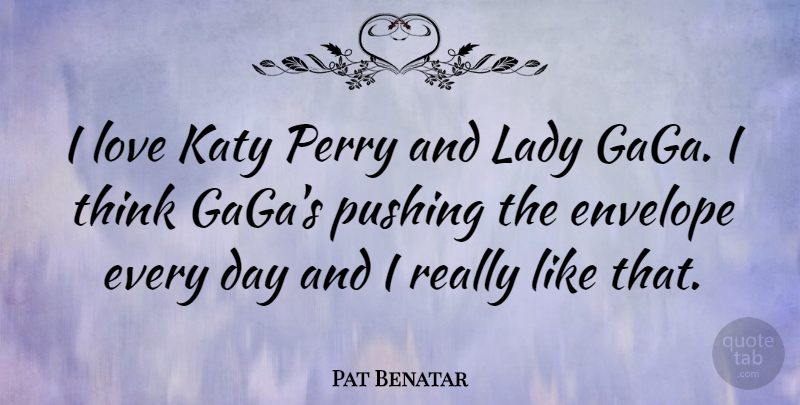 Pat Benatar Quote About Thinking, Envelopes, Pushing: I Love Katy Perry And...