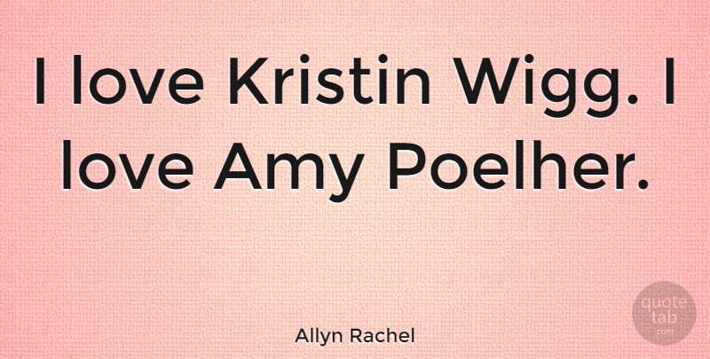 Allyn Rachel Quote About Love: I Love Kristin Wigg I...