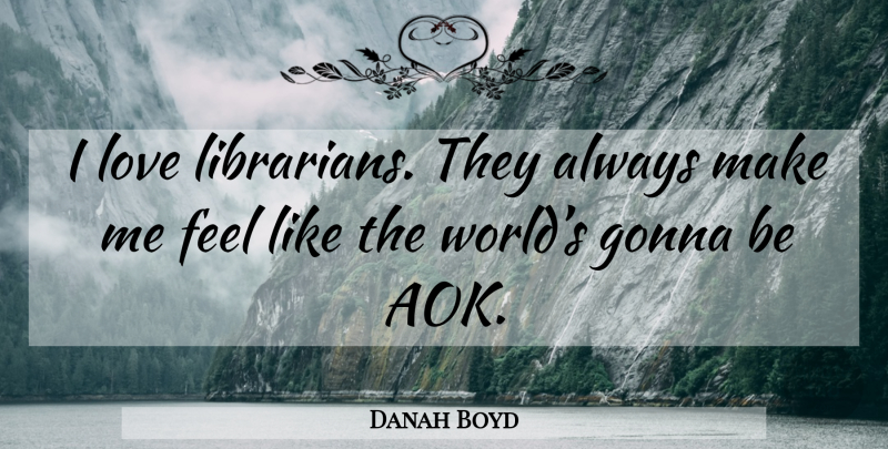 Danah Boyd Quote About World, Librarian, Feels: I Love Librarians They Always...