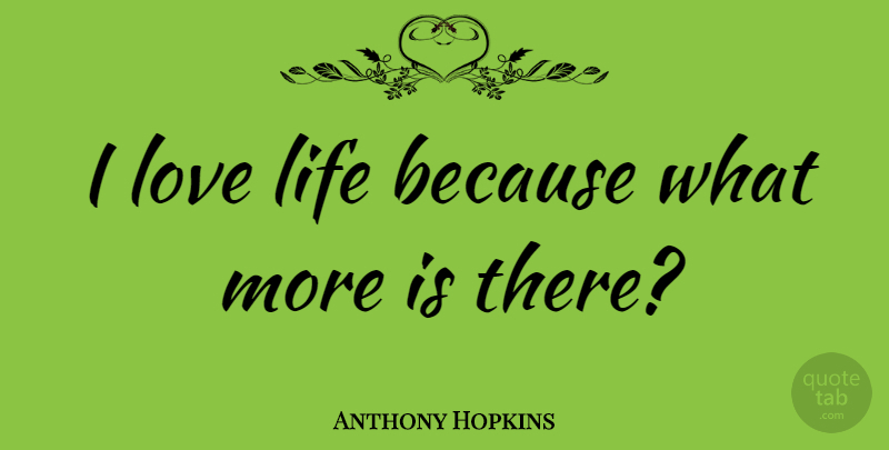 Anthony Hopkins Quote About Love, Life, Insperational: I Love Life Because What...