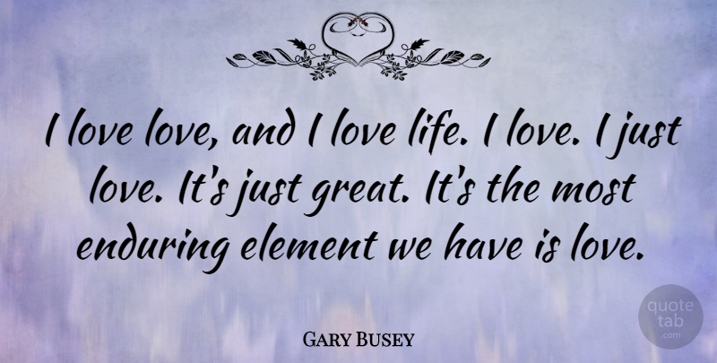 Gary Busey Quote About Love Life, Elements, I Love Life: I Love Love And I...