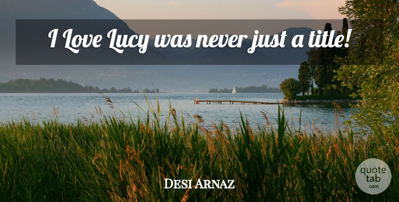 Desi Arnaz Quote About Love, Lucy: I Love Lucy Was Never...