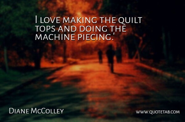 Diane McColley Quote About Love, Machine, Tops: I Love Making The Quilt...