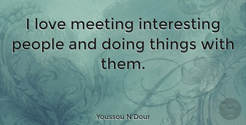 Youssou N'Dour Quote About Interesting, People, Meetings: I Love Meeting Interesting People...