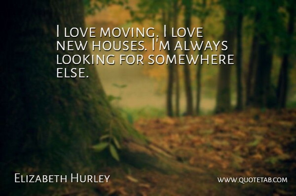 Elizabeth Hurley Quote About Moving, Somewhere Else, House: I Love Moving I Love...