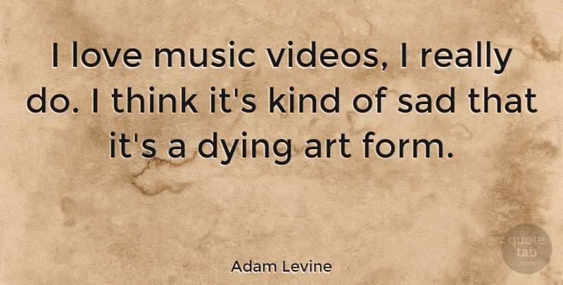 Adam Levine Quote About Art, Thinking, Dying: I Love Music Videos I...