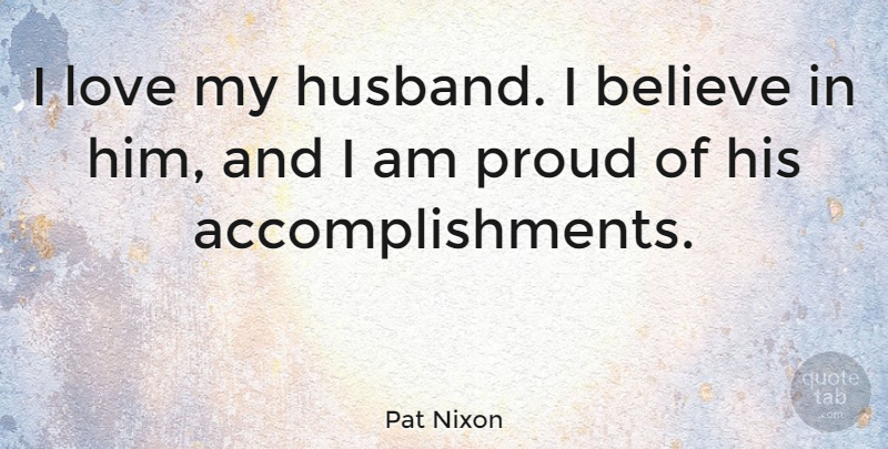 Pat Nixon Quote About Husband, Believe, Accomplishment: I Love My Husband I...