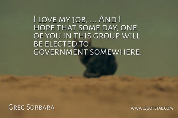 Greg Sorbara Quote About Elected, Government, Group, Hope, Love: I Love My Job And...