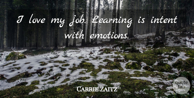 Carrie Zaitz Quote About Emotions, Intent, Learning, Love: I Love My Job Learning...