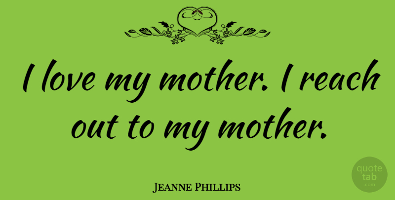 Jeanne Phillips Quote About Love, Reach: I Love My Mother I...