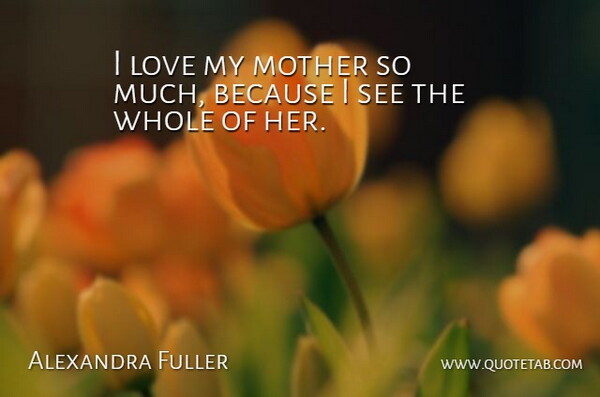 Alexandra Fuller Quote About Mother, I Love My Mother, Whole: I Love My Mother So...