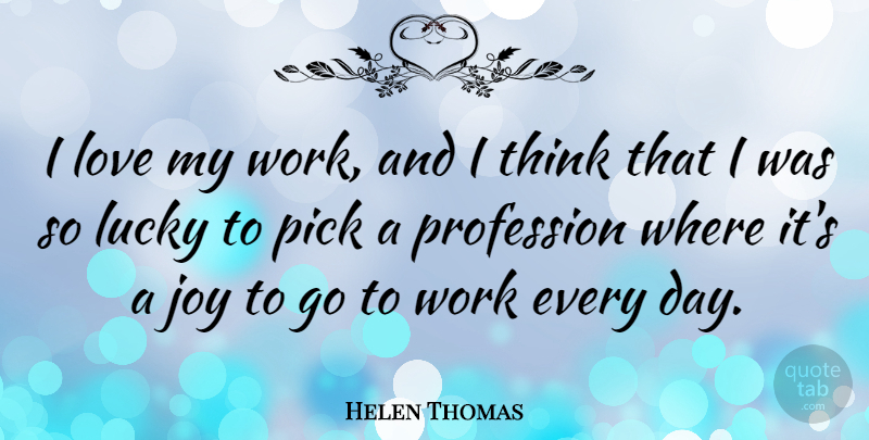 Helen Thomas Quote About Thinking, Joy, Lucky: I Love My Work And...