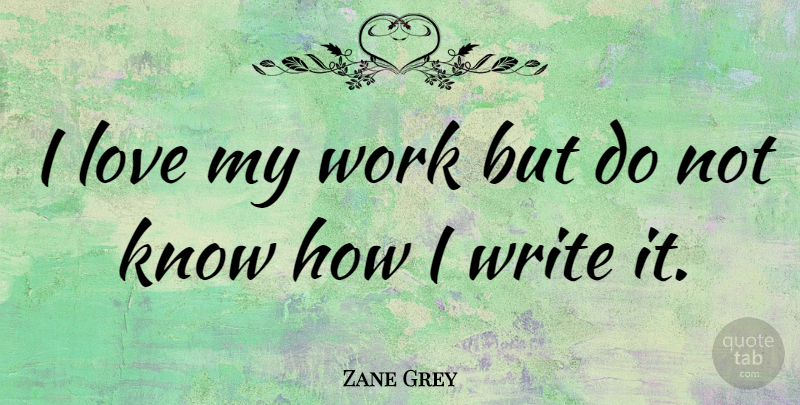 Zane Grey Quote About Writing, Knows, Know How: I Love My Work But...
