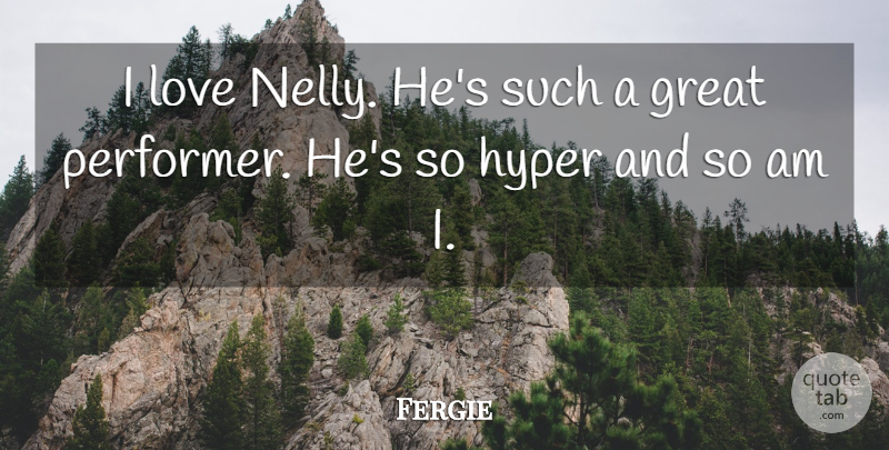 Fergie Quote About Hyper, Performers: I Love Nelly Hes Such...