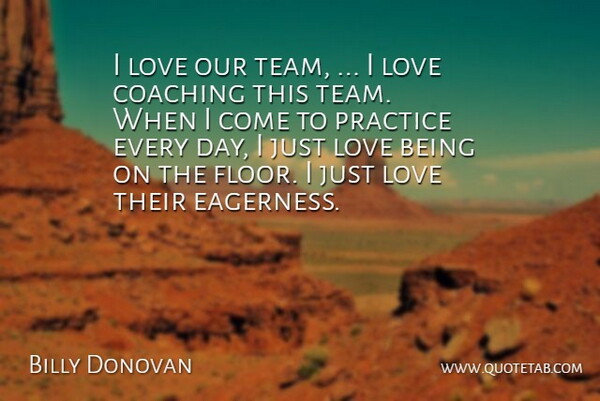 Billy Donovan Quote About Coaching, Love, Practice: I Love Our Team I...