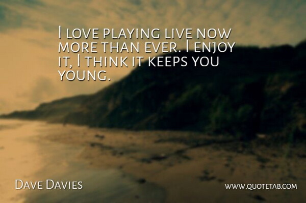 Dave Davies Quote About Thinking, Young, Enjoy: I Love Playing Live Now...