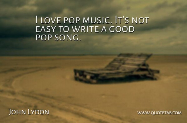 John Lydon Quote About Song, Writing, Easy: I Love Pop Music Its...
