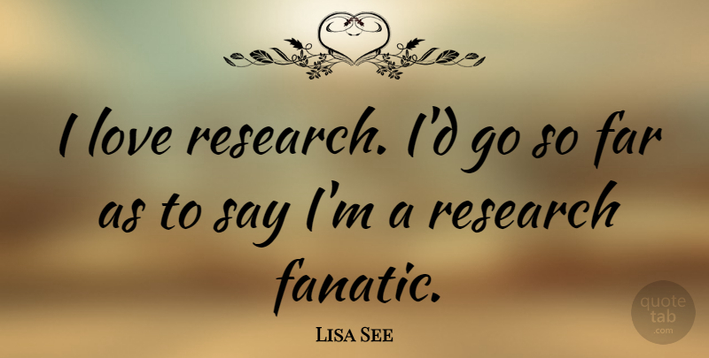 Lisa See Quote About Research, Fanatics: I Love Research Id Go...