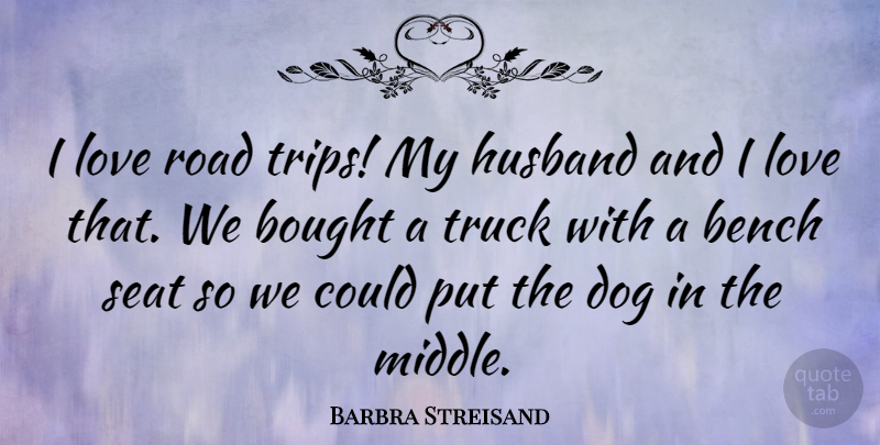 Barbra Streisand Quote About Dog, Husband, Benches: I Love Road Trips My...