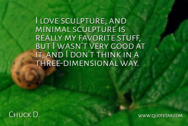 Chuck Close Quote About Thinking, Sculpture, Stuff: I Love Sculpture And Minimal...