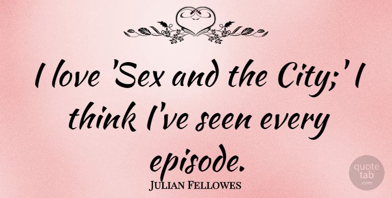 Julian Fellowes Quote About Sex, Thinking, Cities: I Love Sex And The...