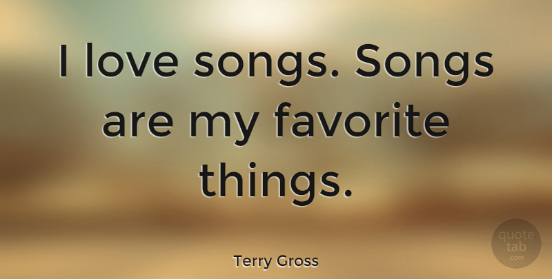 Terry Gross Quote About Song, Favorites Things, My Favorite: I Love Songs Songs Are...