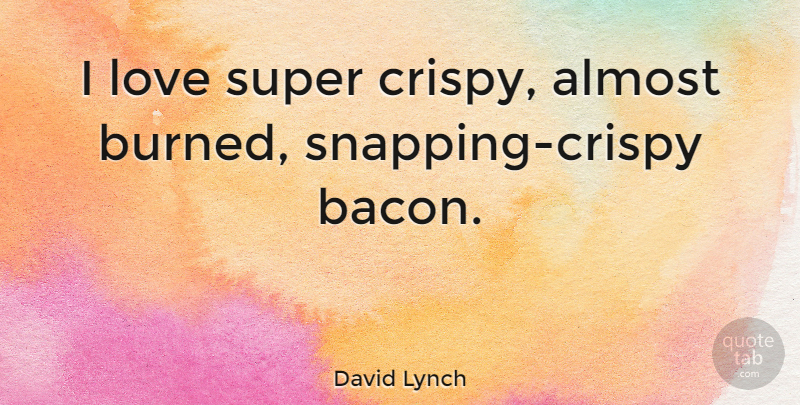 David Lynch Quote About Snapping, Burned: I Love Super Crispy Almost...