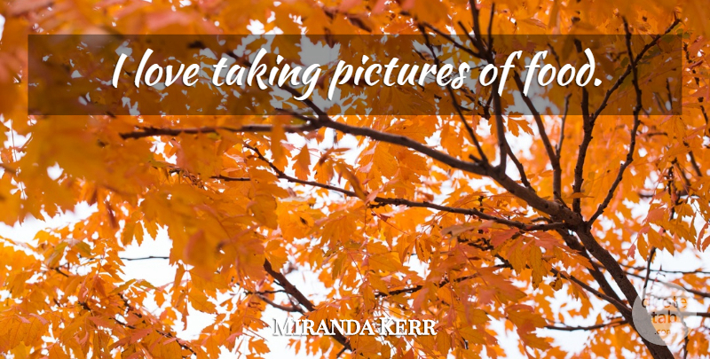 Miranda Kerr Quote About Taking Pictures: I Love Taking Pictures Of...