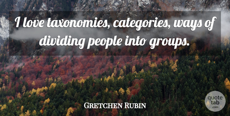 Gretchen Rubin Quote About Dividing, Love, People: I Love Taxonomies Categories Ways...