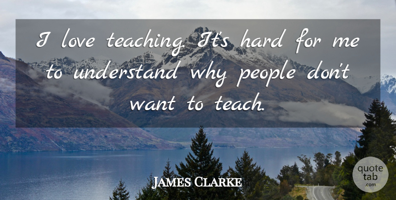 James Clarke Quote About Hard, Love, People, Understand: I Love Teaching Its Hard...