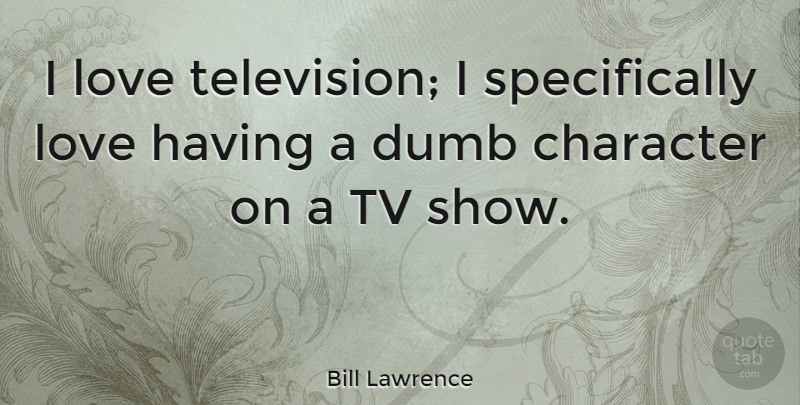 Bill Lawrence Quote About Dumb, Love, Tv: I Love Television I Specifically...