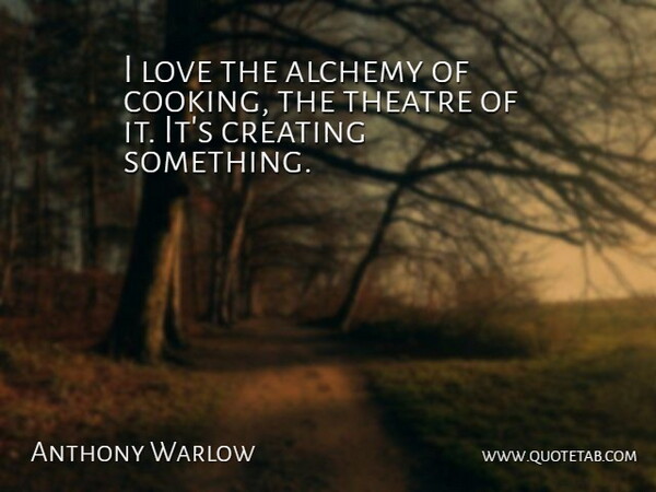 Anthony Warlow Quote About Alchemy, Creating, Love: I Love The Alchemy Of...
